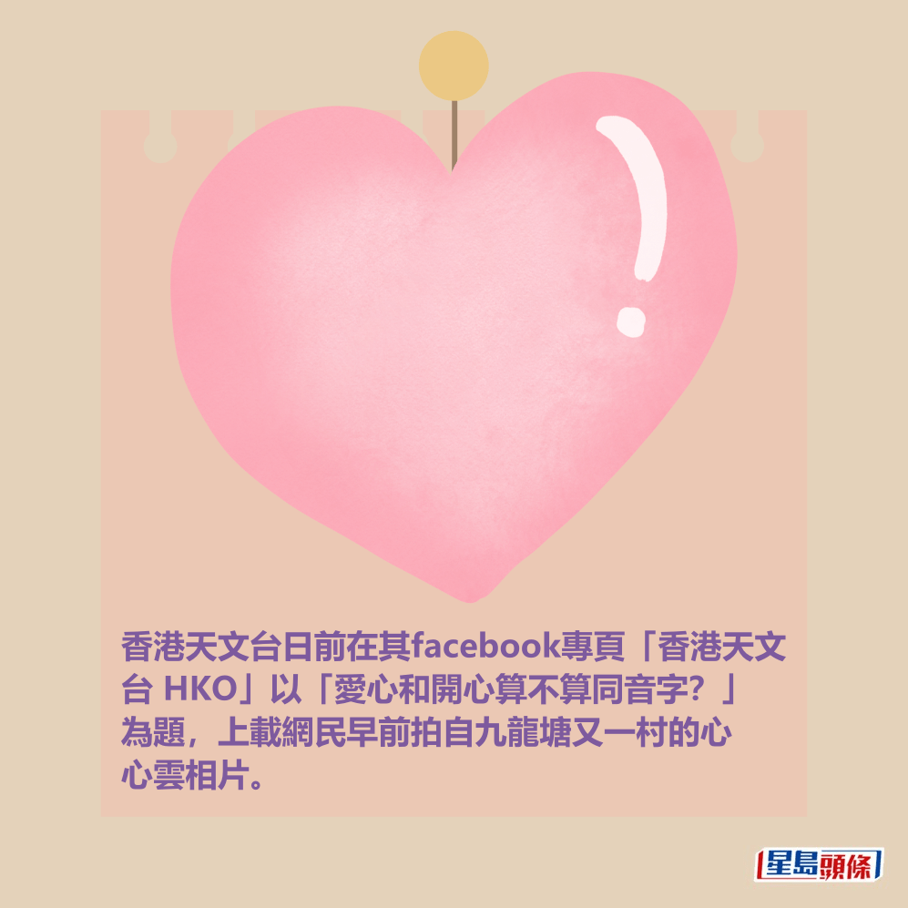 香港天文台日前在其facebook專頁「香港天文 台 HKO」以「愛心和開心算不算同音字?」 為題,上載網民早前拍自九龍塘又一村的心 心雲相片。 香港天文台日前在其facebook專頁「香港天文 台 HKO」以「愛心和開心算不算同音字?」 為題,上載網民早前拍自九龍塘又一村的心 心雲相片。