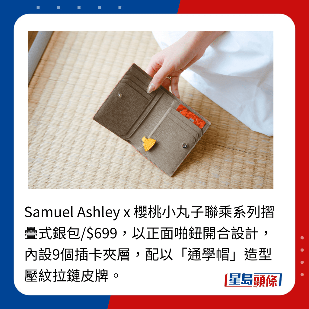 Samuel Ashley x 樱桃小丸子联乘系列摺叠式银包/$699，以正面啪钮开合设计，内设9个插卡夹层，配以「通学帽」造型压纹拉链皮牌。