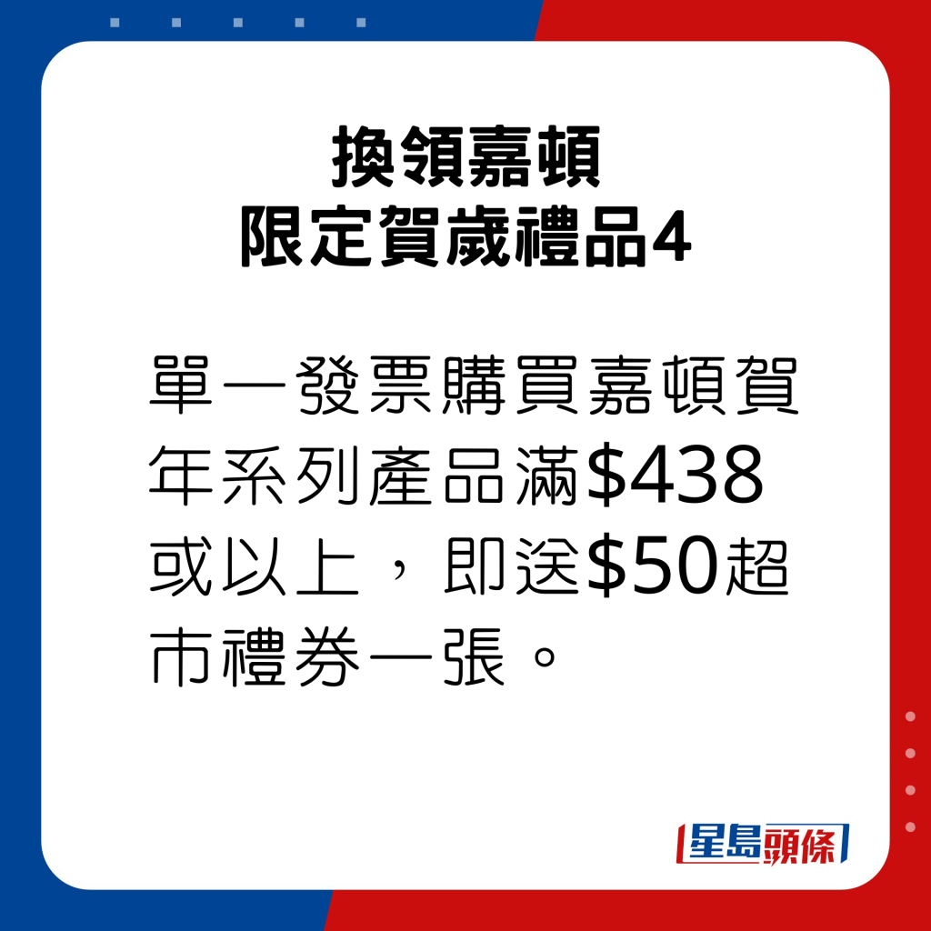 單一發票購買嘉頓賀年系列產品滿$438或以上，即送HK$50超市禮券一張。