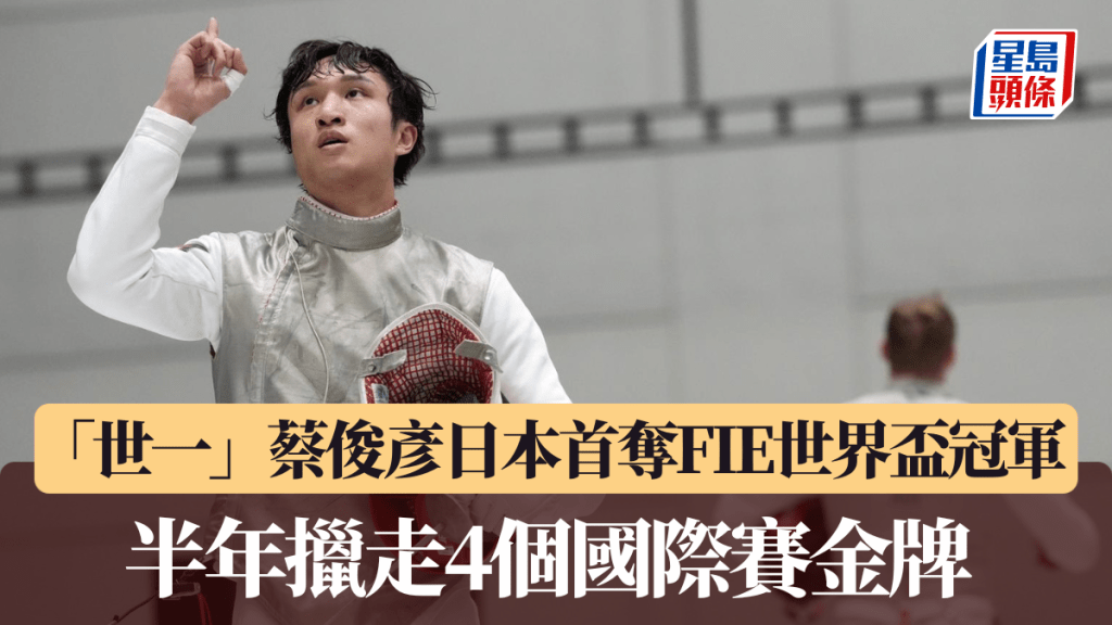 「世一」蔡俊彦日本首夺FIE世界杯冠军 半年擸走4个国际赛金牌 周日跟张家朗争团体。香港剑总图