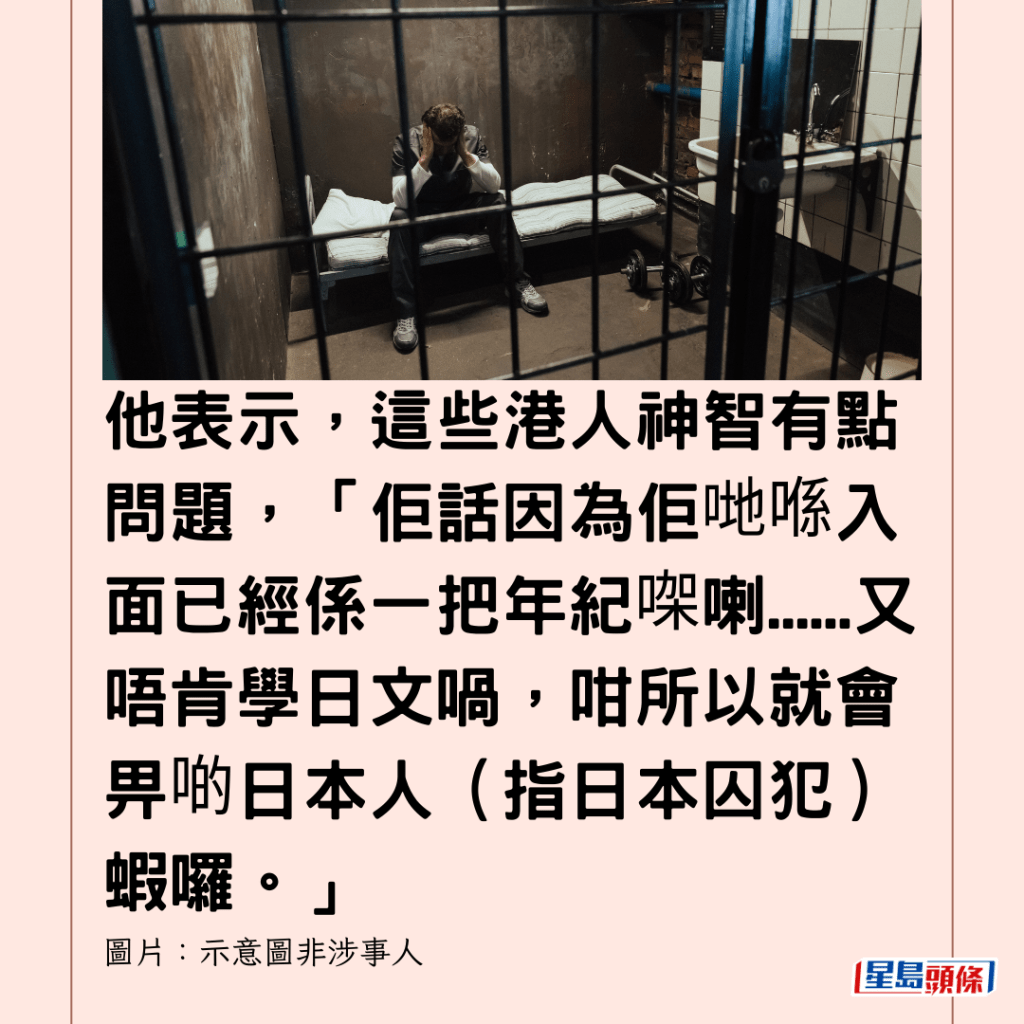  他表示，這些港人神智有點問題，「佢話因為佢哋喺入面已經係一把年紀㗎喇......又唔肯學日文喎，咁所以就會畀啲日本人（指日本囚犯）蝦囉。」