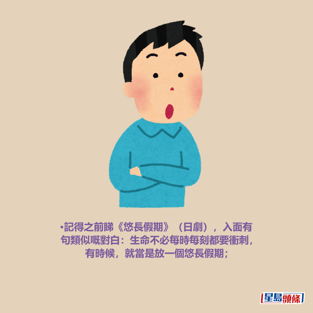 •記得之前睇《悠長假期》(日劇),入面有 句類似嘅對白:生命不必每時每刻都要衝刺, 有時候,就當是放一個悠長假期; •記得之前睇《悠長假期》(日劇),入面有 句類似嘅對白:生命不必每時每刻都要衝刺, 有時候,就當是放一個悠長假期;