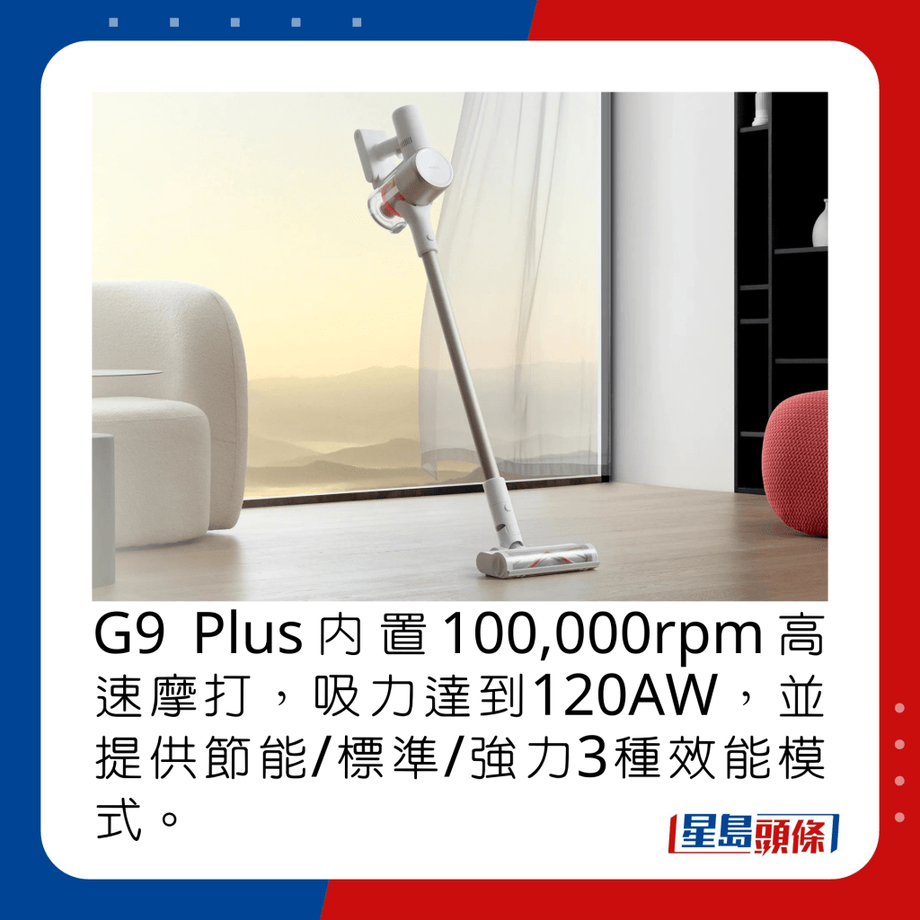 G9 Plus内置100,000rpm高速摩打，吸力达到120AW，并提供节能/标准/强力3种效能模式。