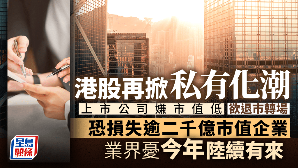 港股再掀私有化潮 上市公司嫌市值低 欲退市轉場  恐損失逾二千億市值企業  業界憂今年陸續有來