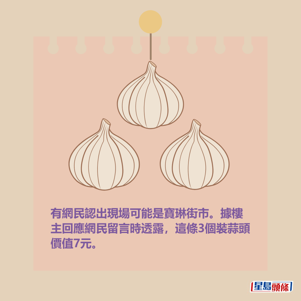 有網民認出現場可能是寶琳街市。據樓 主回應網民留言時透露,這條3個裝蒜頭 價值7元。 有網民認出現場可能是寶琳街市。據樓 主回應網民留言時透露,這條3個裝蒜頭 價值7元。