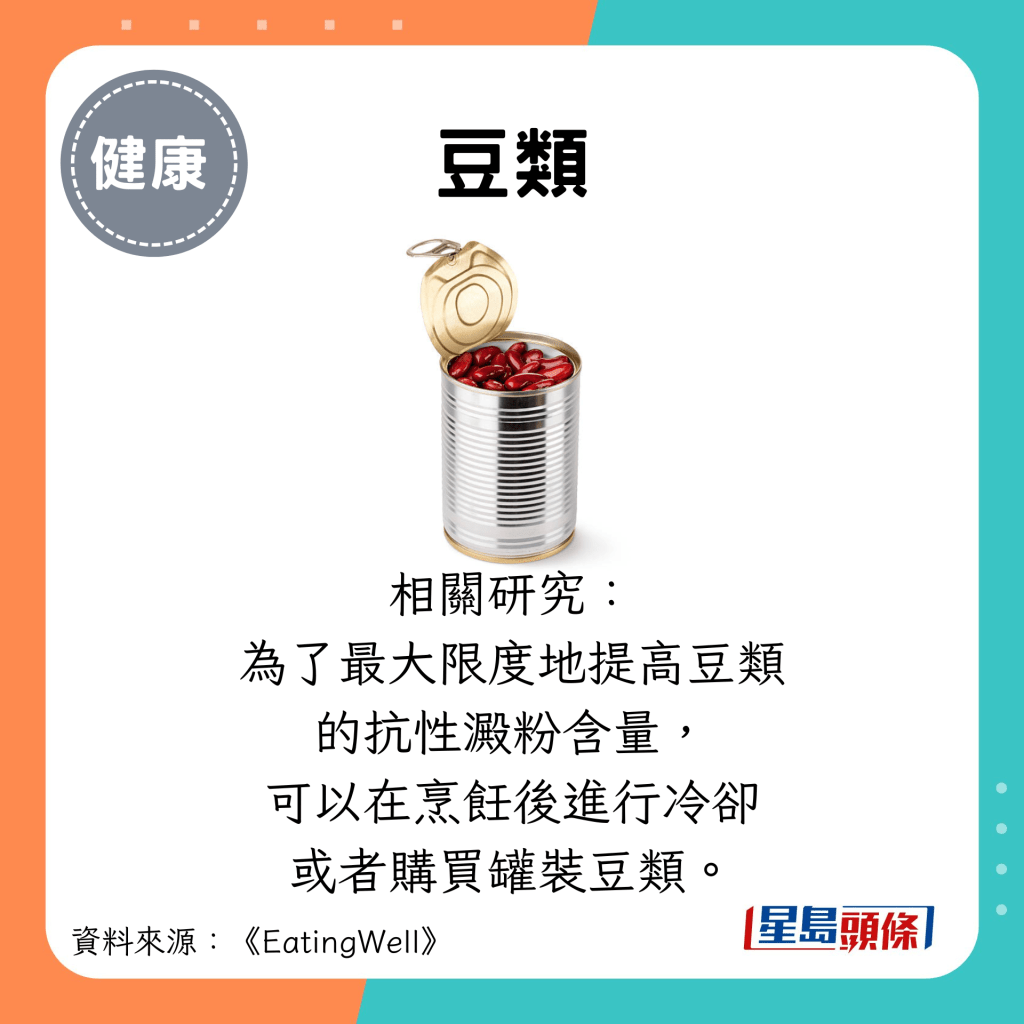 豆类：相关研究： 为了最大限度地提高豆类 的抗性淀粉含量， 可以在烹饪后进行冷却 或者购买罐装豆类。