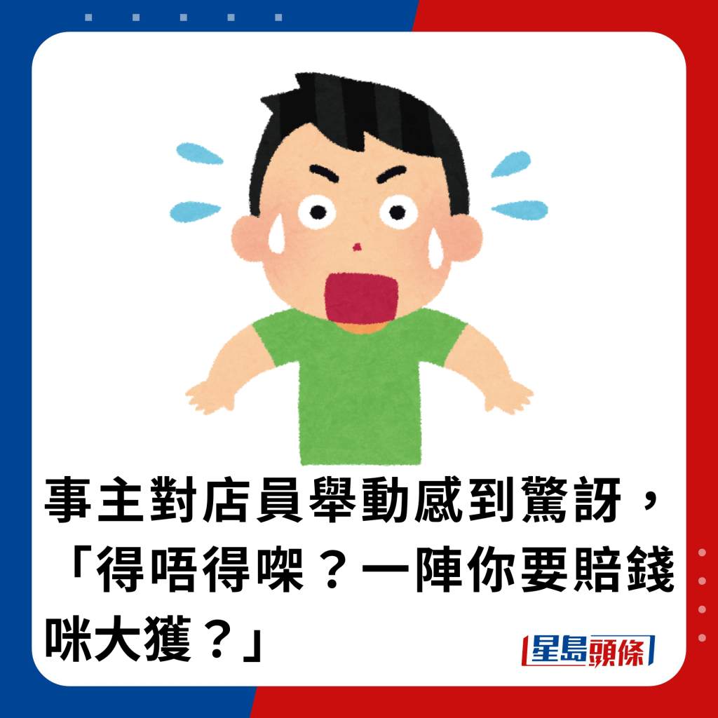 事主对店员举动感到惊讶，「得唔得㗎？一阵你要赔钱咪大获（镬）？」