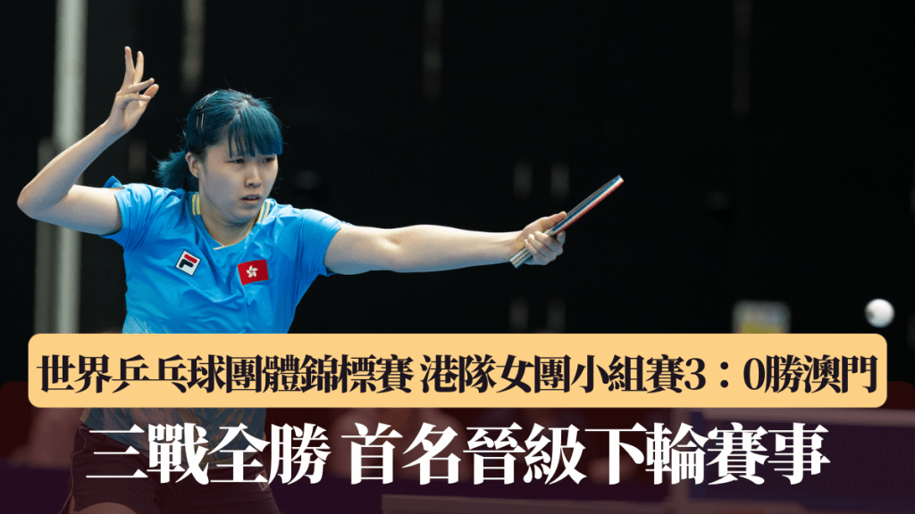 世界乒乓球团体锦标赛｜港队女团小组赛3：0胜澳门 三战全胜 首名晋级下轮赛事