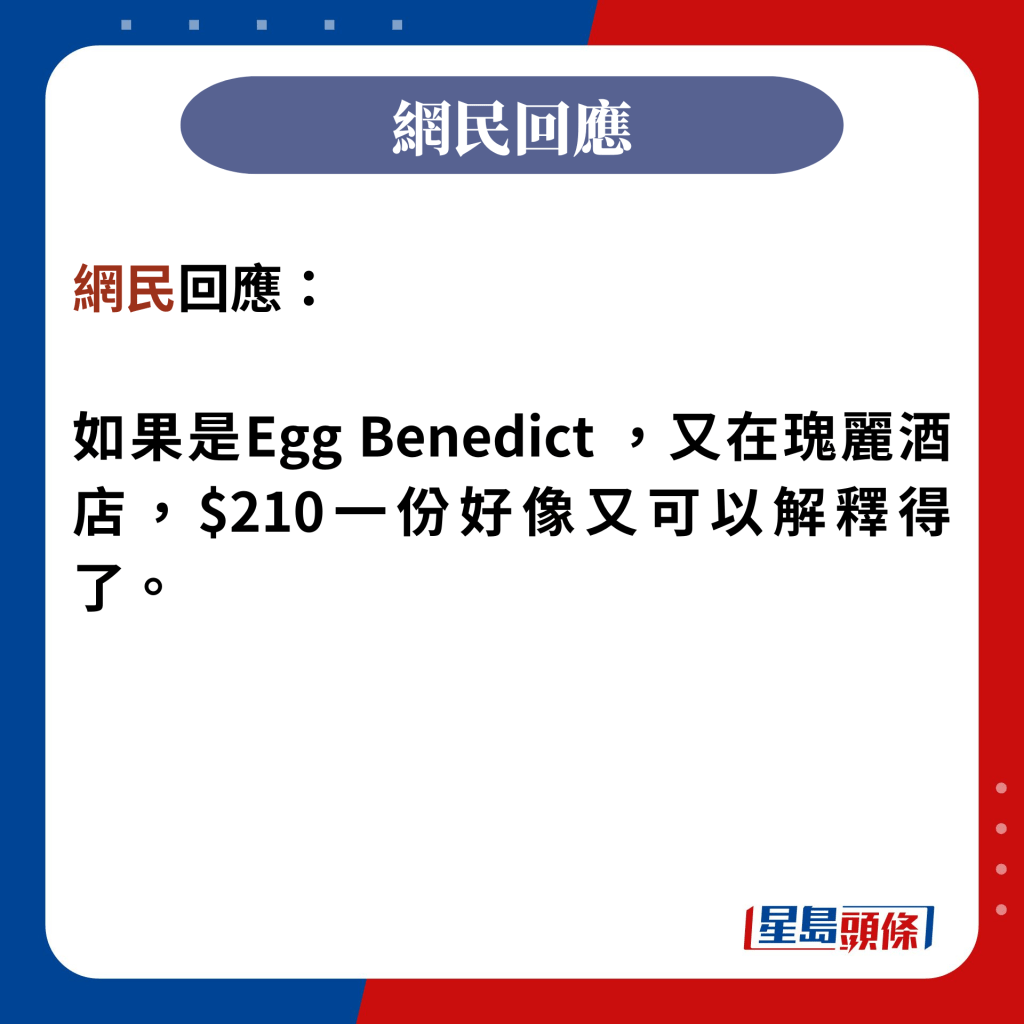 網民回應：  如果是Egg Benedict ，又在瑰麗酒店，$210一份好像又可以解釋得了。