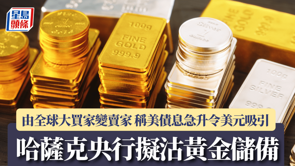 哈萨克拟沽黄金储备 由全球大买家变卖家 称美债息急升令美元吸引