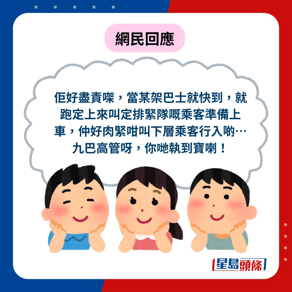 网民回应︰佢好尽责㗎，当某架巴士就快到，就跑定上来叫定排紧队嘅乘客准备上车，仲好肉紧咁叫下层乘客行入啲…九巴高管呀，你哋执到宝喇！