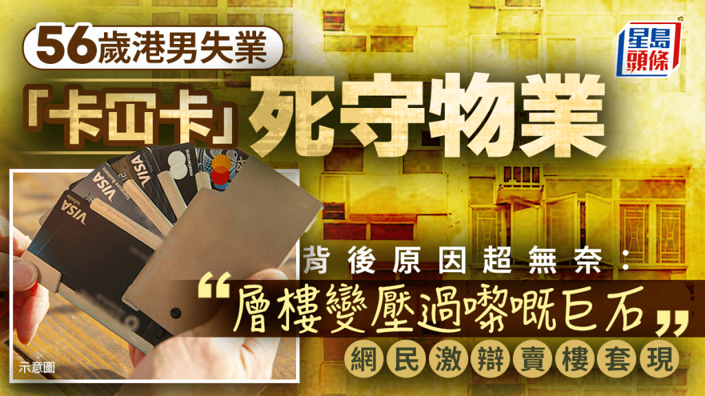 56歲港男失業「卡冚卡」死守物業 背後原因超無奈：「層樓變壓過嚟嘅巨石」 網民激辯賣樓套現｜Juicy叮