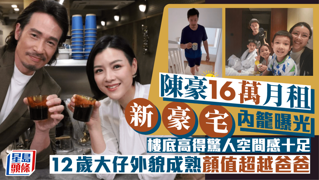 陳豪16萬月租新豪宅內籠曝光  樓底高得驚人空間感十足  12歲大仔外貌成熟顏值超越爸爸