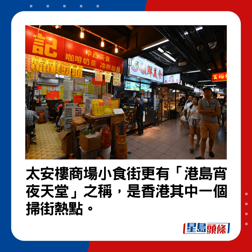 太安樓商場小食街更有「港島宵夜天堂」之稱，是香港其中一個掃街熱點。