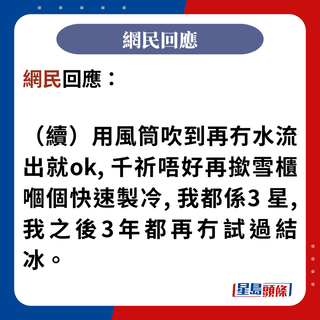 网民回应：  （续）用风筒吹到再冇水流出就ok, 千祈唔好再揿雪柜嗰个快速制冷, 我都系3 星, 我之后3年都再冇试过结冰。