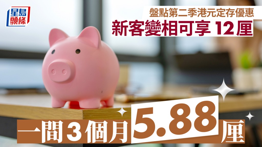 定存攻略｜盘点第二季港元定存优惠 新客变相可享12厘 一间3个月5.88厘