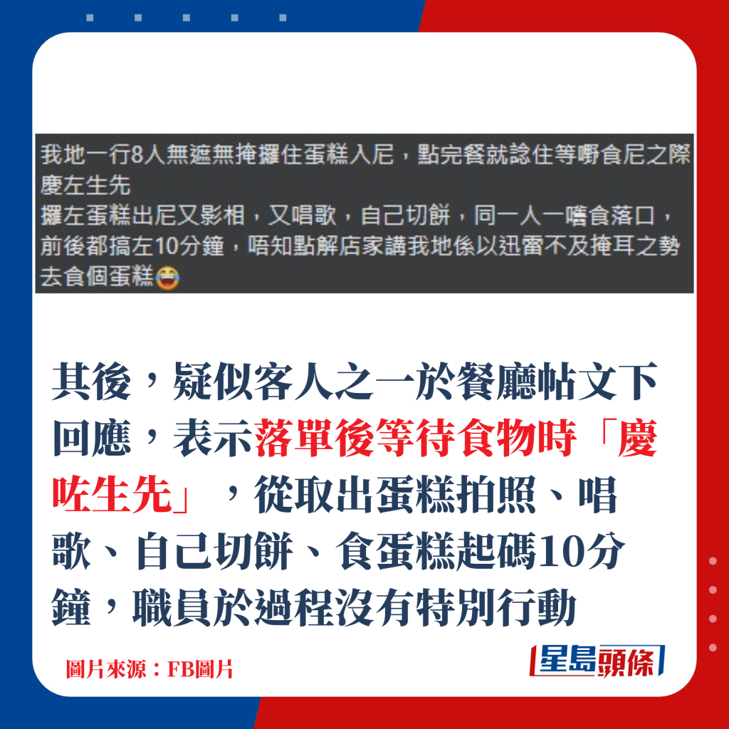 其後，疑似客人之一於餐廳帖文下回應，表示落單後等待食物時「慶咗生先」，從取出蛋糕、拍照唱歌、切餅到食蛋糕起碼10分鐘，職員於過程沒有特別行動