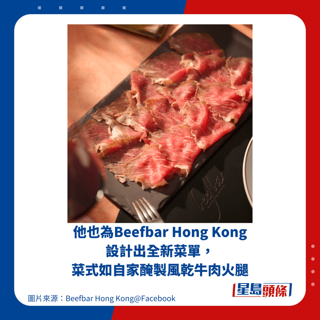 他也為Beefbar Hong Kong 設計出全新菜單， 菜式如自家醃製風乾牛肉火腿