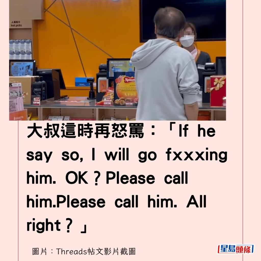 大叔這時再怒罵：「If he say so, I will go fxxxing him. OK？Please call him.Please call him. All right？」