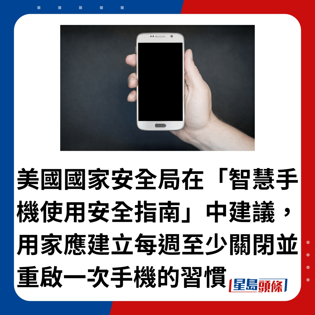 美国国家安全局在「智慧手机使用安全指南」中建议，用家应建立每周至少关闭并重启一次手机的习惯