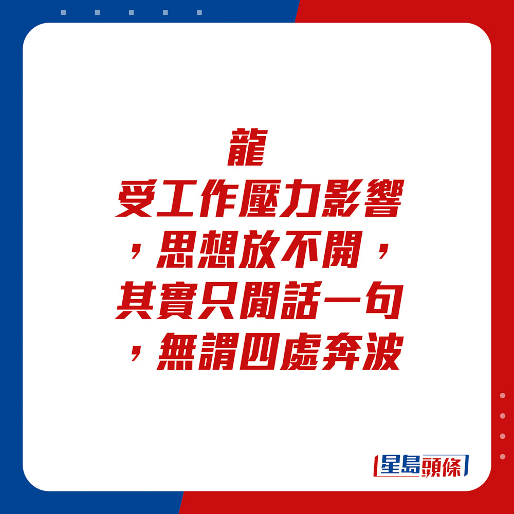 生肖運程 - 龍：受工作壓力影響，思想放不開，其實只閒話一句，無謂四處奔波。