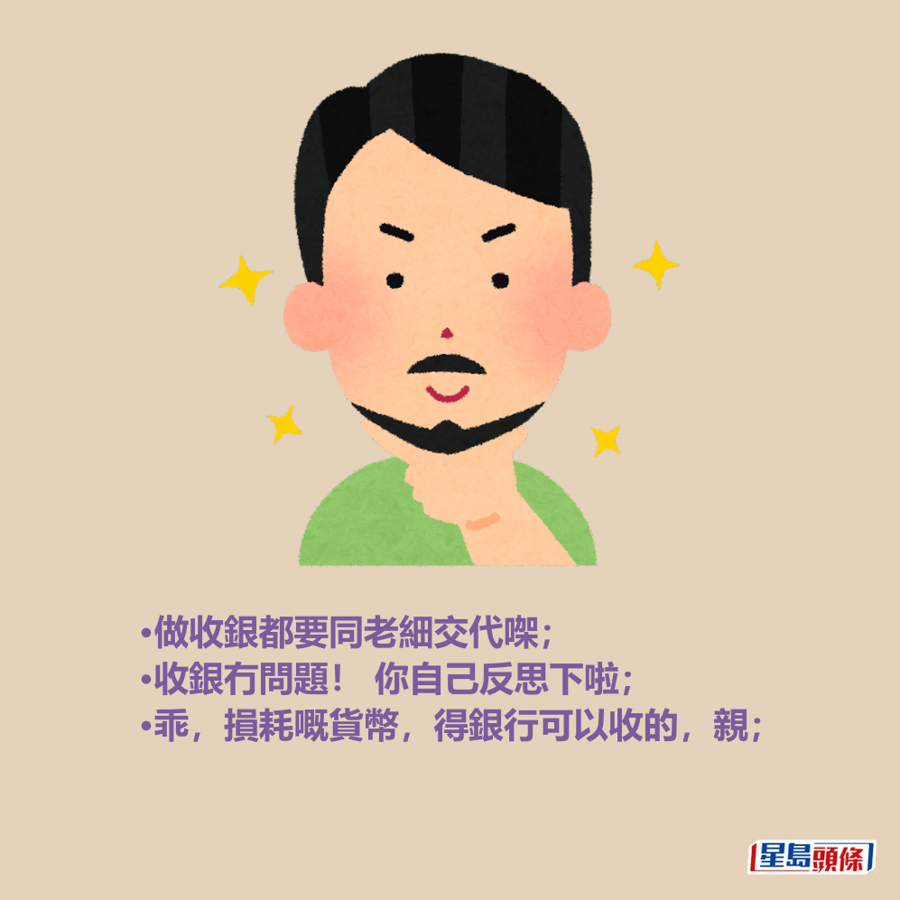 •做收銀都要同老細交代㗎; •收銀冇問題! 你自己反思下啦; •乖,損耗嘅貨幣,得銀行可以收的,親; •做收銀都要同老細交代㗎; •收銀冇問題! 你自己反思下啦; •乖,損耗嘅貨幣,得銀行可以收的,親;