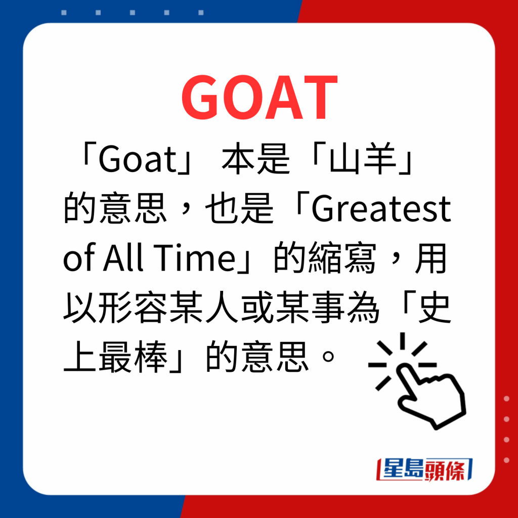 香港潮語2023 40個最新潮語之22｜GOAT 「Goat」 本是「山羊」的意思，也是「Greatest of All Time」的縮寫，用以形容某人或某事為「史上最棒」的意思。