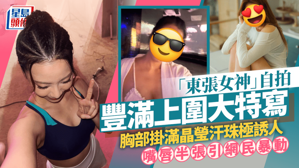 27歲「東張女神」自拍豐滿上圍大特寫  胸部掛滿晶瑩汗珠極誘人  嘴唇半張引網民暴動