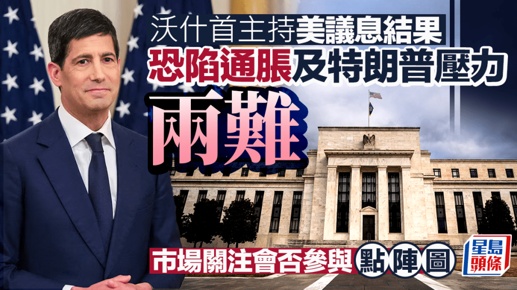美國議息｜沃什首主持美議息結果 恐陷通脹及特朗普壓力兩難 市場關注會否參與「點陣圖」