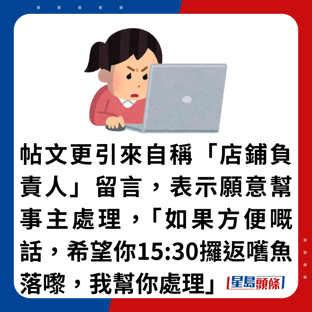 帖文更引来自称「店铺负责人」留言，表示愿意帮事主处理，「如果方便嘅话，希望你15:30攞返嚿鱼落嚟，我帮你处理」