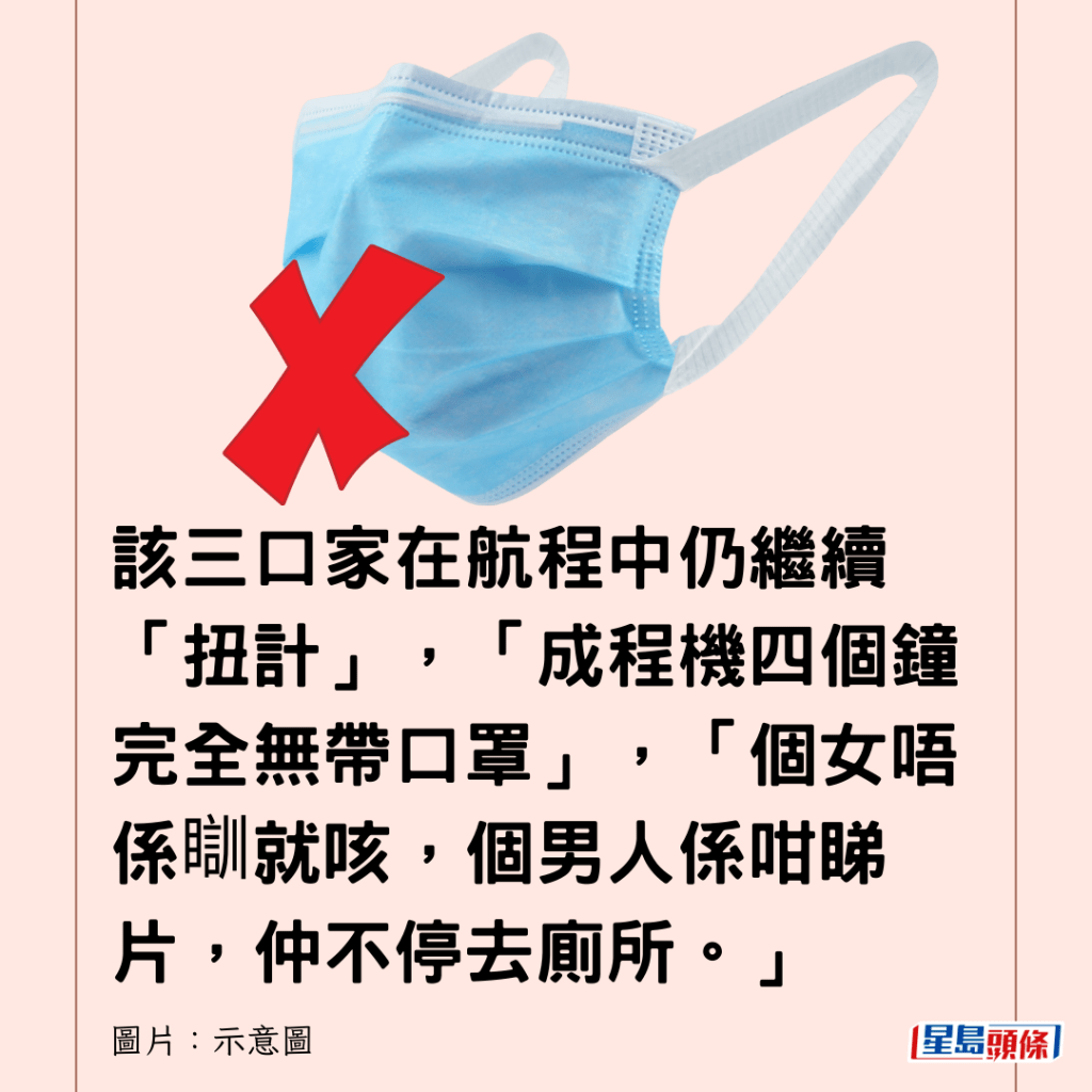  该三口家在航程中仍继续「扭计」，「成程机四个钟完全无带口罩」，「个女唔系瞓就咳，个男人系咁睇片，仲不停去厕所。」