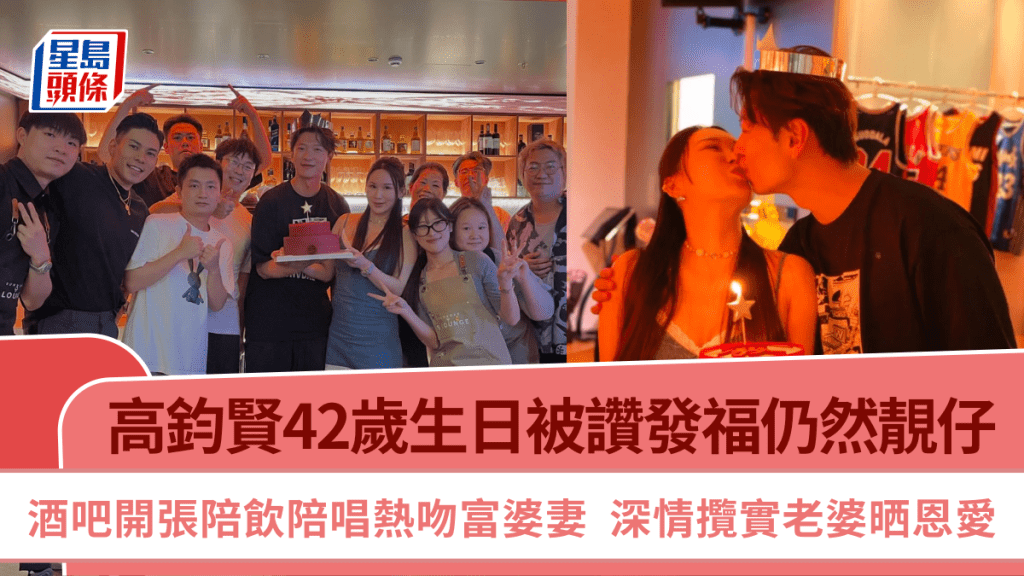 高鈞賢42歲生日被讚發福仍然靚仔  酒吧開張陪飲陪唱熱吻富婆妻  深情攬實老婆晒恩愛