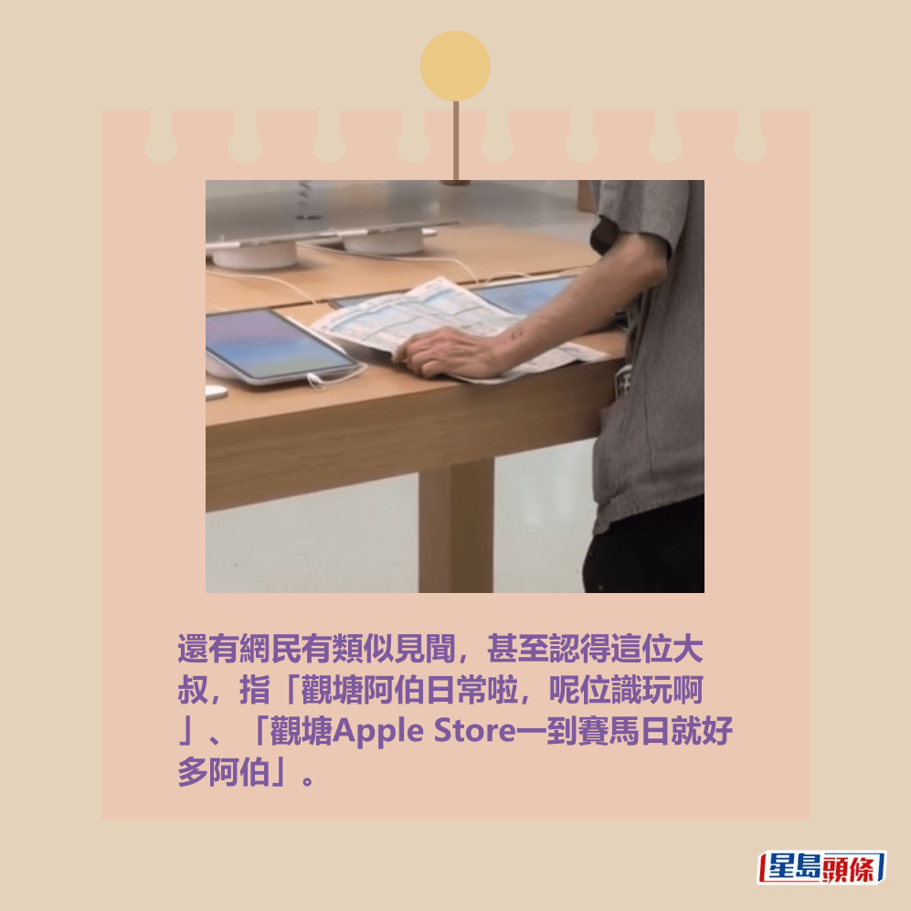 還有網民有類似見聞,甚至認得這位大 叔,指「觀塘阿伯日常啦,呢位識玩啊 」、「觀塘Apple Store一到賽馬日就好 多阿伯」。Threads截圖 還有網民有類似見聞,甚至認得這位大 叔,指「觀塘阿伯日常啦,呢位識玩啊 」、「觀塘Apple Store一到賽馬日就好 多阿伯」。Threads截圖