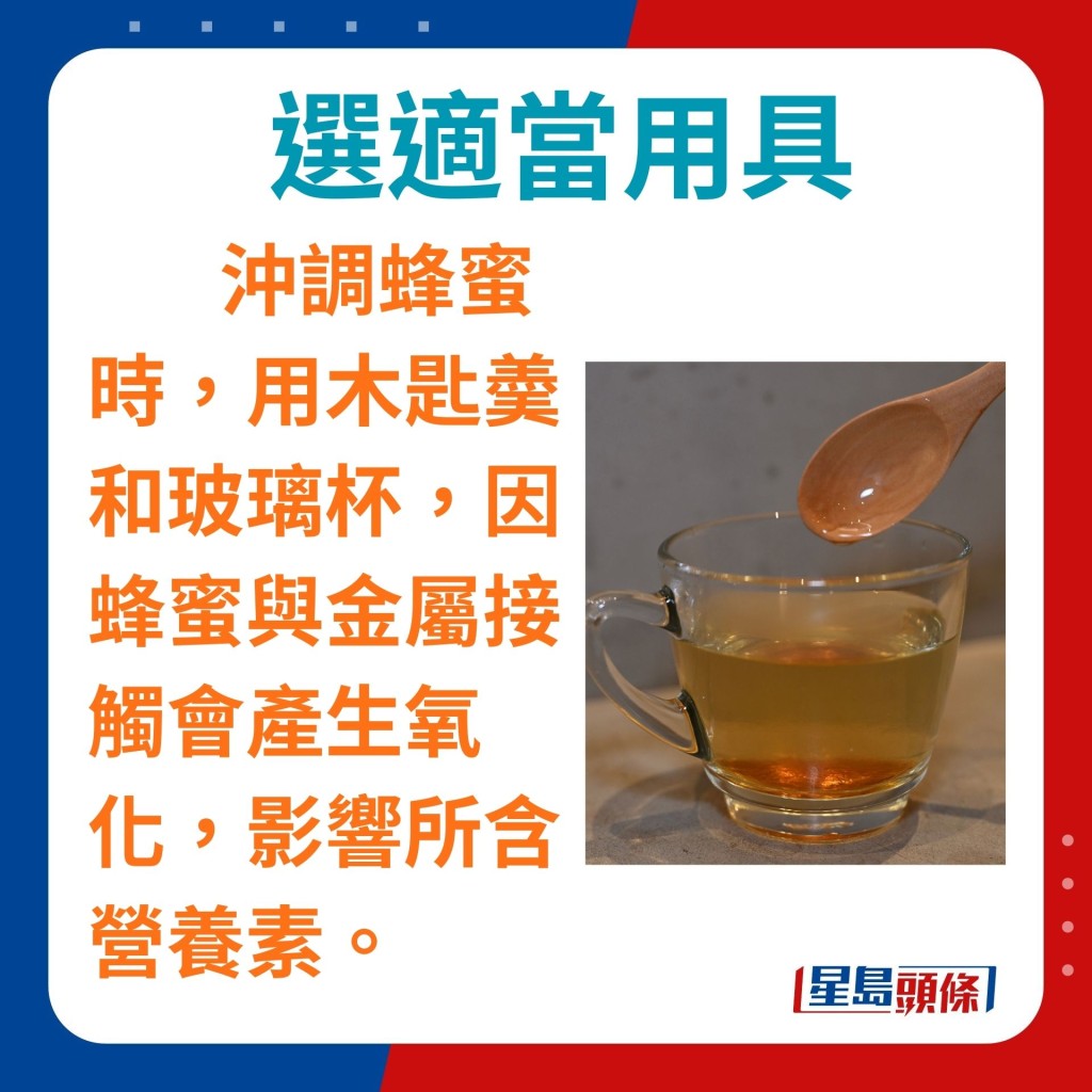 沖調蜂蜜時，用木湯匙和玻璃杯，因蜂蜜與金屬接觸會產生氧化，影響所含營養素。