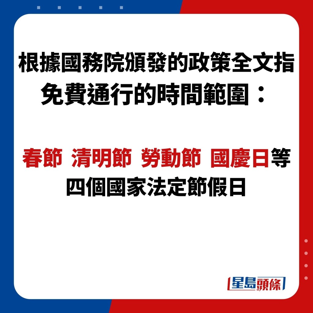 根據國務院頒發的政策全文指 免費通行的時間範圍：  春節  清明節  勞動節  國慶日等 四個國家法定節假日