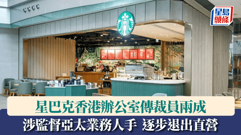 星巴克香港辦公室傳裁員兩成 涉監督亞太業務人手 逐步退出北美以外直營