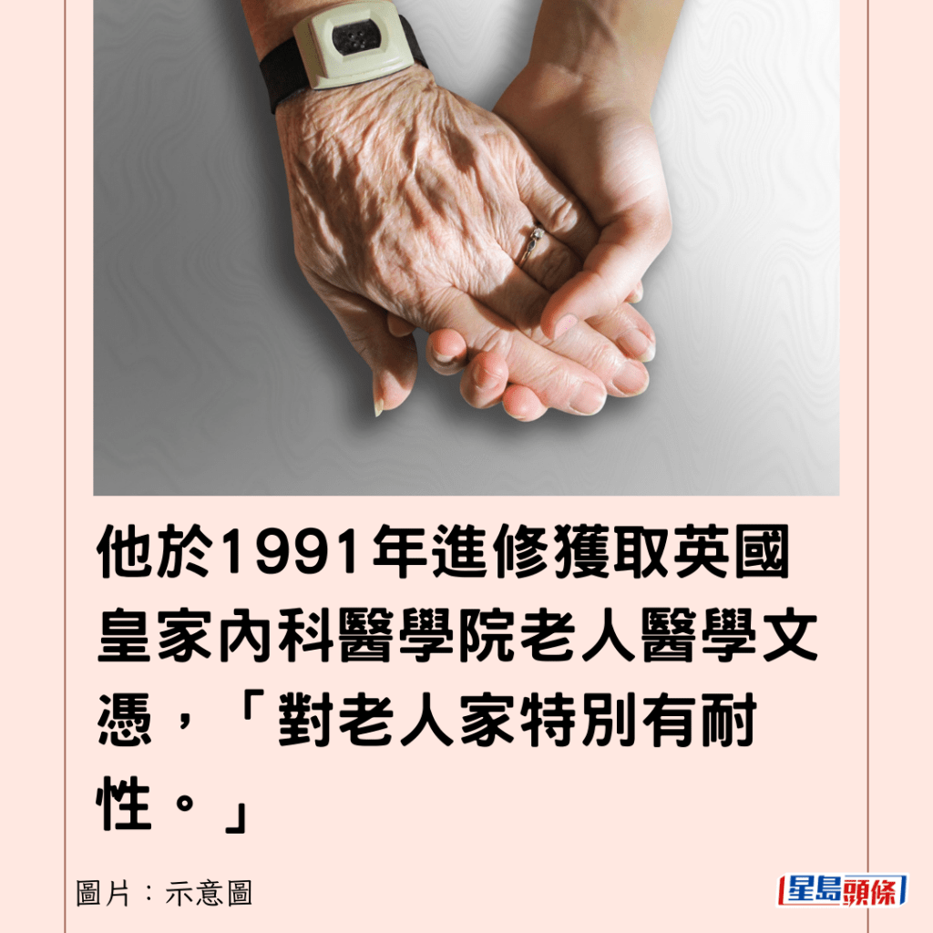 他於1991年進修獲取英國皇家內科醫學院老人醫學文憑，「對老人家特別有耐性。」