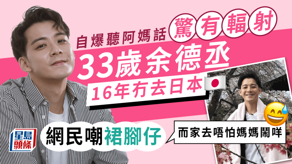 33歲余德丞自爆聽阿媽話「有輻射」16年冇去日本 網民嘲似裙腳仔：而家去唔怕媽媽鬧咩