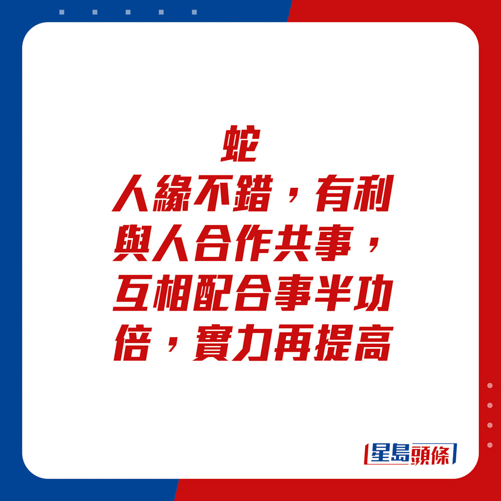 生肖运程 - 蛇：人缘不错，有利与人合作共事，互相配合事半功倍，实力再提高。