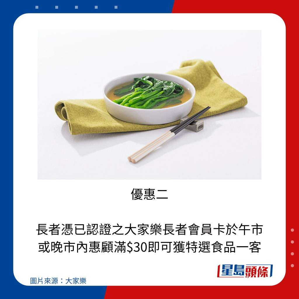 優惠二 長者憑已認證之大家樂長者會員卡於午市或晚市內惠顧滿$30即可獲特選食品一客