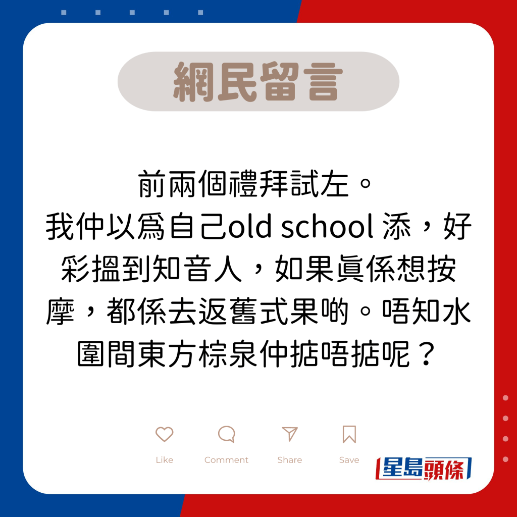 网民留言：前两个礼拜试左。 我仲以为自己old school 添，好彩搵到知音人，如果真系想按摩，都系去返旧式果啲。唔知水围间东方棕泉仲掂唔掂呢？