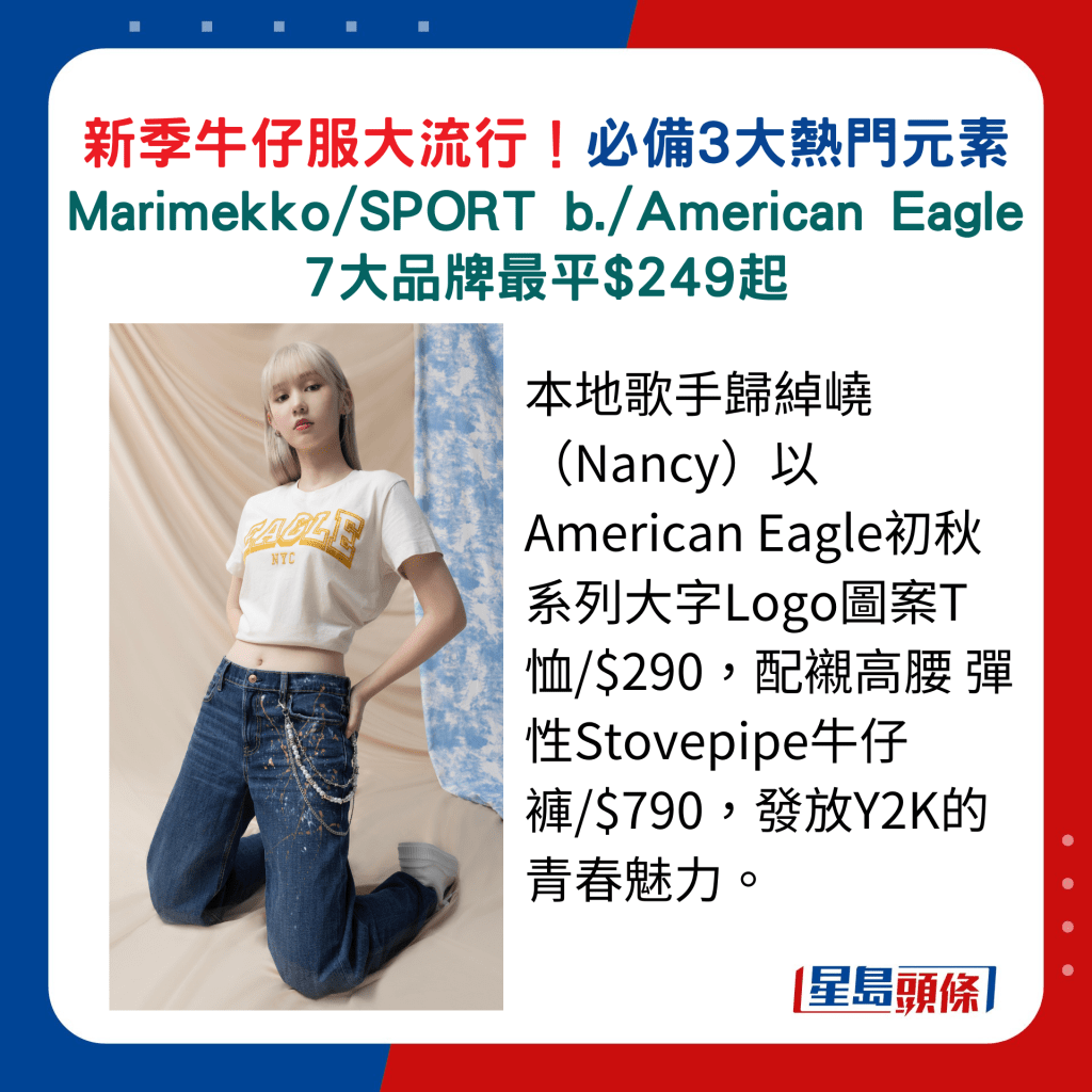 本地歌手归绰嶢（Nancy）以American Eagle初秋系列大字Logo图案T恤/$290，配衬高腰 弹性Stovepipe牛仔裤/$790，发放Y2K的青春魅力。