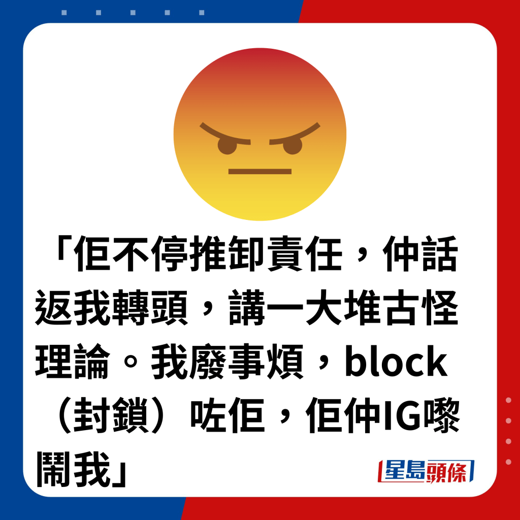 「佢不停推卸責任，仲話返我轉頭，講一大堆古怪理論。我廢事煩，block（封鎖）咗佢，佢仲IG嚟鬧我」