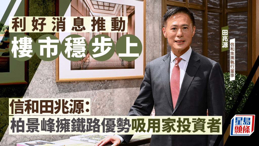 利好消息推動樓市穩步上 信和田兆源：栢景峰擁鐵路優勢吸用家投資者