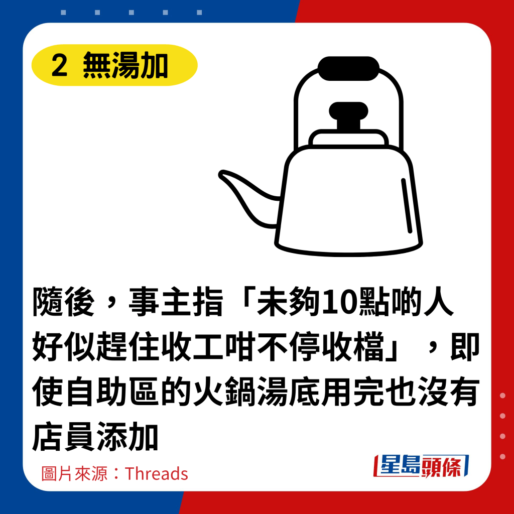 隨後，事主指「未夠10點啲人好似趕住收工咁不停收檔」，即使自助區的火鍋湯底用完也沒有店員添加