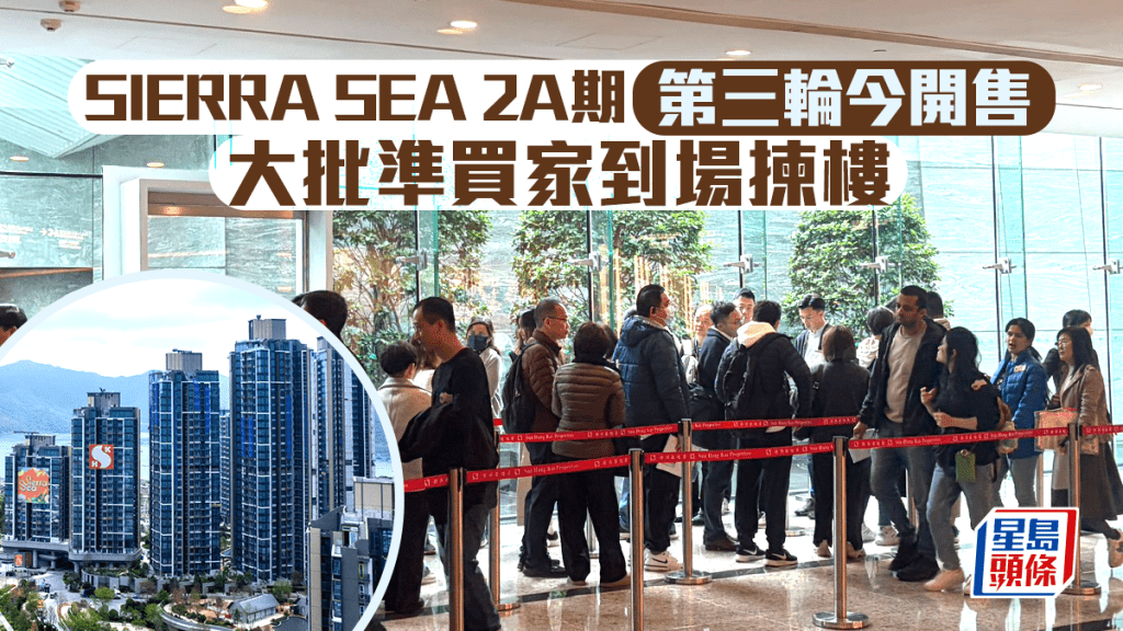 SIERRA SEA 2A期第三輪今開售 大批準買家到場揀樓 大手客擬2200萬掃4伙