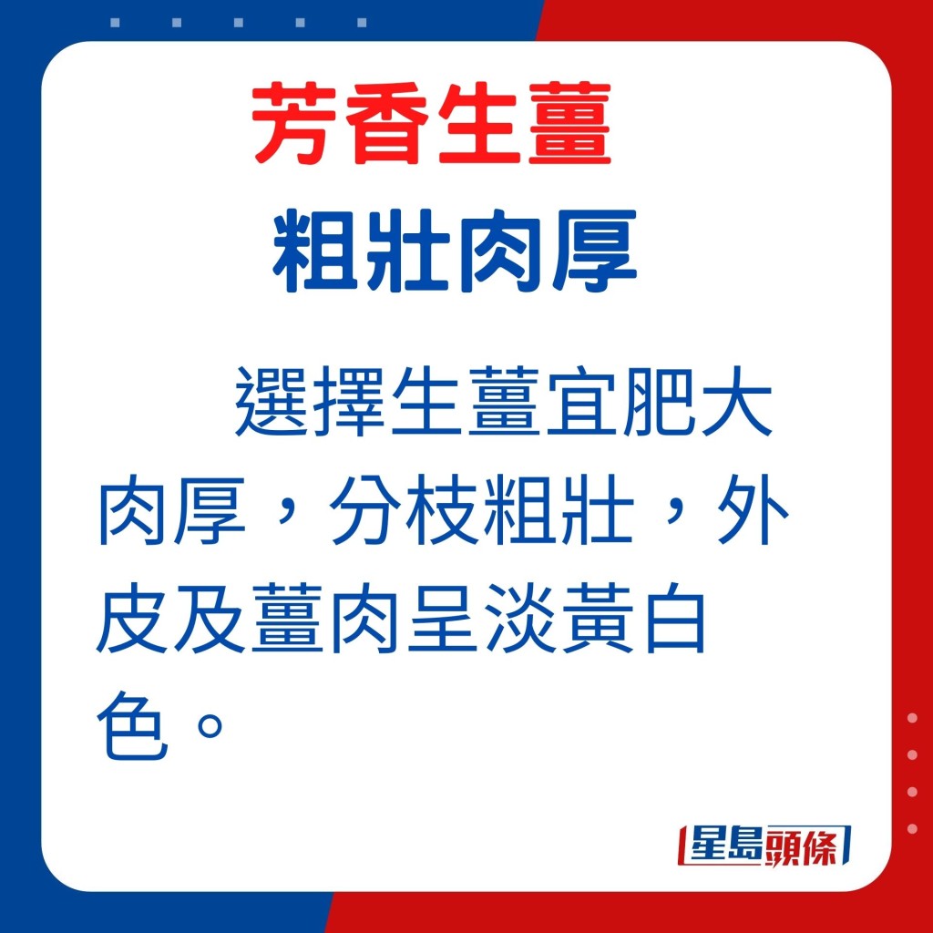 外形：選擇生薑宜肥大肉厚，分枝粗壯，外皮及薑肉呈淡黃白色。