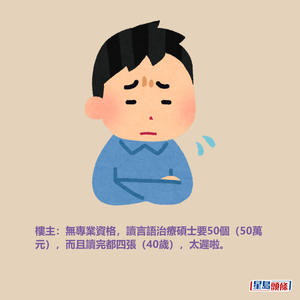 樓主:無專業資格,讀言語治療碩士要50個(50萬 元),而且讀完都四張(40歲),太遲啦。 樓主:無專業資格,讀言語治療碩士要50個(50萬 元),而且讀完都四張(40歲),太遲啦。