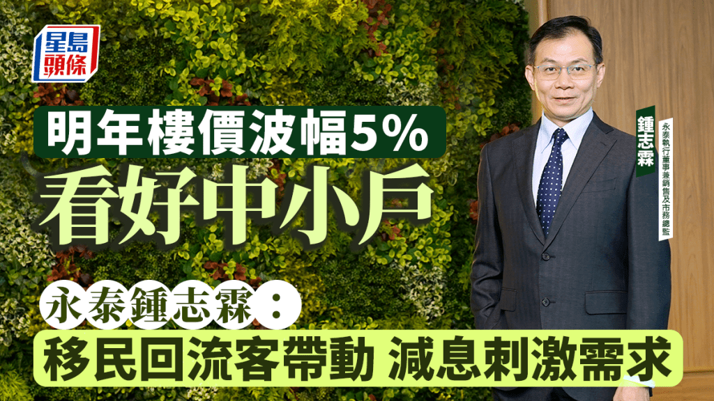 明年樓價波幅5% 看好中小戶 永泰鍾志霖：移民回流客帶動 減息刺激需求