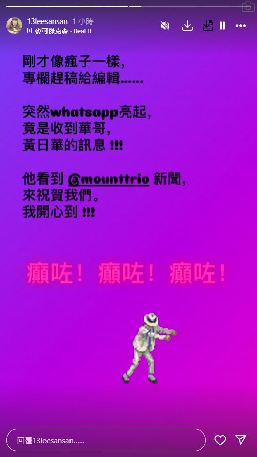 李珊珊亦在IG Story贴出一段文字写道：「刚才像疯子一样，专栏赶稿给编辑……突然WhatsApp亮起，竟是收到华哥，黄日华的讯息！他看到Mount Trio 新闻，来祝贺我们。我开心到！癫咗！癫咗！癫咗！」